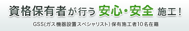 資格保有者が行う安心・安全施工!GSS(ガス機器設置スペシャリスト)保有施工者10名在籍